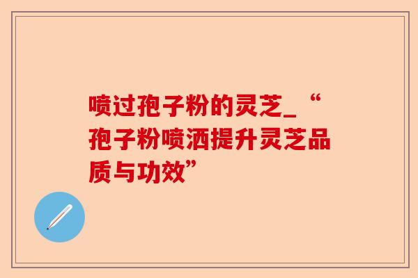 喷过孢子粉的灵芝_“孢子粉喷洒提升灵芝品质与功效”-第1张图片-卓越灵芝孢子粉 喷过孢子粉的灵芝_“孢子粉喷洒提升灵芝品质与功效”-第1张图片-卓越灵芝孢子粉
