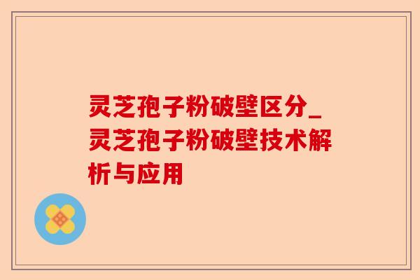 灵芝孢子粉破壁区分_灵芝孢子粉破壁技术解析与应用-第1张图片-卓越灵芝孢子粉 灵芝孢子粉破壁区分_灵芝孢子粉破壁技术解析与应用-第1张图片-卓越灵芝孢子粉
