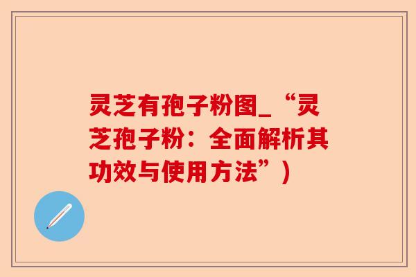 灵芝有孢子粉图_“灵芝孢子粉:全面解析其功效与使用方法”)-第1张图片-卓越灵芝孢子粉 灵芝有孢子粉图_“灵芝孢子粉:全面解析其功效与使用方法”)-第1张图片-卓越灵芝孢子粉