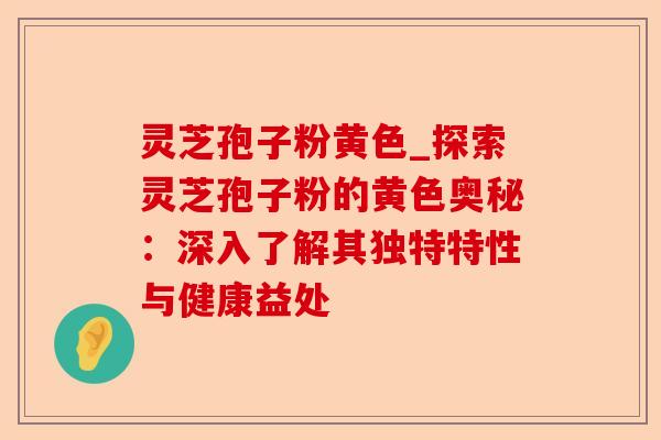 灵芝孢子粉黄色_探索灵芝孢子粉的黄色奥秘:深入了解其独特特性与健康益处-第1张图片-卓越灵芝孢子粉 灵芝孢子粉黄色_探索灵芝孢子粉的黄色奥秘:深入了解其独特特性与健康益处-第1张图片-卓越灵芝孢子粉