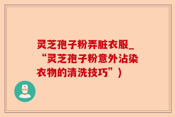 灵芝孢子粉弄脏衣服_“灵芝孢子粉意外沾染衣物的清洗技巧”)-第1张图片-卓越灵芝孢子粉 灵芝孢子粉弄脏衣服_“灵芝孢子粉意外沾染衣物的清洗技巧”)-第1张图片-卓越灵芝孢子粉