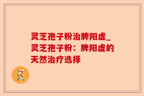 灵芝孢子粉治脾阳虚_灵芝孢子粉：脾阳虚的天然治疗选择-第1张图片-卓越灵芝孢子粉