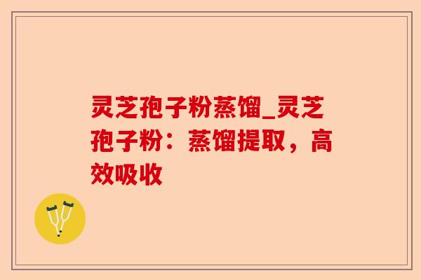 灵芝孢子粉蒸馏_灵芝孢子粉：蒸馏提取，高效吸收-第1张图片-卓越灵芝孢子粉