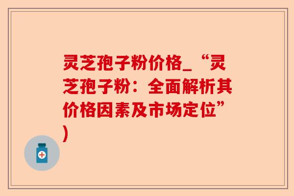 灵芝孢子粉价格_“灵芝孢子粉:全面解析其价格因素及市场定位”)-第1张图片-卓越灵芝孢子粉 灵芝孢子粉价格_“灵芝孢子粉:全面解析其价格因素及市场定位”)-第1张图片-卓越灵芝孢子粉