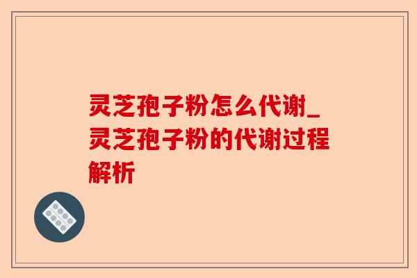 灵芝孢子粉怎么代谢_灵芝孢子粉的代谢过程解析-第1张图片-卓越灵芝孢子粉 灵芝孢子粉怎么代谢_灵芝孢子粉的代谢过程解析-第1张图片-卓越灵芝孢子粉