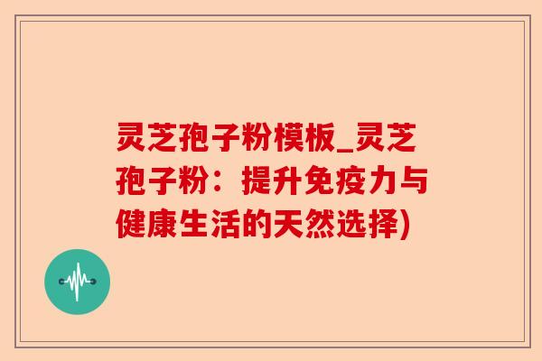 灵芝孢子粉模板_灵芝孢子粉:提升免疫力与健康生活的天然选择)-第1张图片-卓越灵芝孢子粉 灵芝孢子粉模板_灵芝孢子粉:提升免疫力与健康生活的天然选择)-第1张图片-卓越灵芝孢子粉