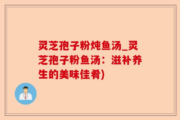 灵芝孢子粉炖鱼汤_灵芝孢子粉鱼汤:滋补养生的美味佳肴)-第1张图片-卓越灵芝孢子粉 灵芝孢子粉炖鱼汤_灵芝孢子粉鱼汤:滋补养生的美味佳肴)-第1张图片-卓越灵芝孢子粉