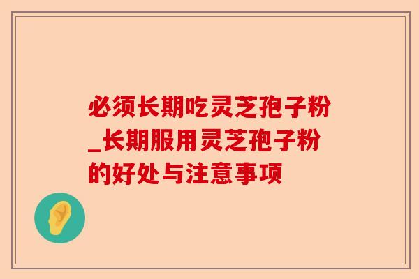 必须长期吃灵芝孢子粉_长期服用灵芝孢子粉的好处与注意事项-第1张图片-卓越灵芝孢子粉