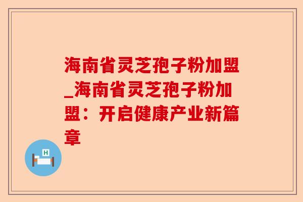 海南省灵芝孢子粉加盟_海南省灵芝孢子粉加盟:开启健康产业新篇章-第1张图片-卓越灵芝孢子粉 海南省灵芝孢子粉加盟_海南省灵芝孢子粉加盟:开启健康产业新篇章-第1张图片-卓越灵芝孢子粉