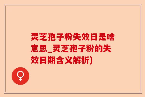 灵芝孢子粉失效日是啥意思_灵芝孢子粉的失效日期含义解析)-第1张图片-卓越灵芝孢子粉 灵芝孢子粉失效日是啥意思_灵芝孢子粉的失效日期含义解析)-第1张图片-卓越灵芝孢子粉