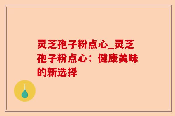 灵芝孢子粉点心_灵芝孢子粉点心:健康美味的新选择-第1张图片-卓越灵芝孢子粉 灵芝孢子粉点心_灵芝孢子粉点心:健康美味的新选择-第1张图片-卓越灵芝孢子粉