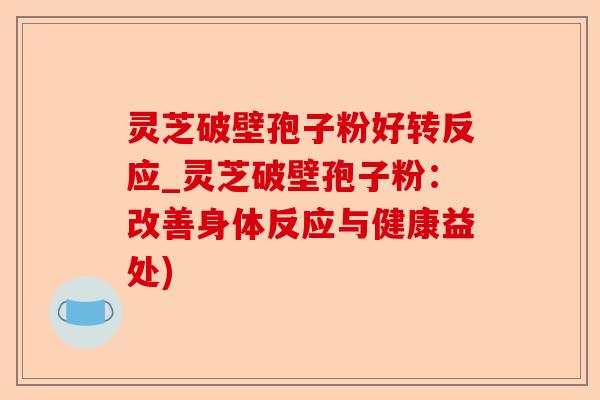 灵芝破壁孢子粉好转反应_灵芝破壁孢子粉:改善身体反应与健康益处)-第1张图片-卓越灵芝孢子粉 灵芝破壁孢子粉好转反应_灵芝破壁孢子粉:改善身体反应与健康益处)-第1张图片-卓越灵芝孢子粉