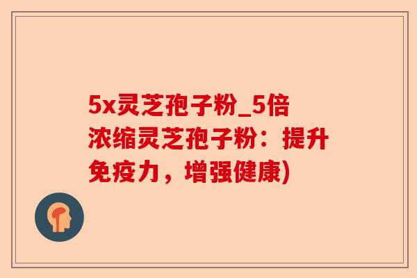 5x灵芝孢子粉_5倍浓缩灵芝孢子粉:提升免疫力,增强健康)-第1张图片-卓越灵芝孢子粉 5x灵芝孢子粉_5倍浓缩灵芝孢子粉:提升免疫力,增强健康)-第1张图片-卓越灵芝孢子粉