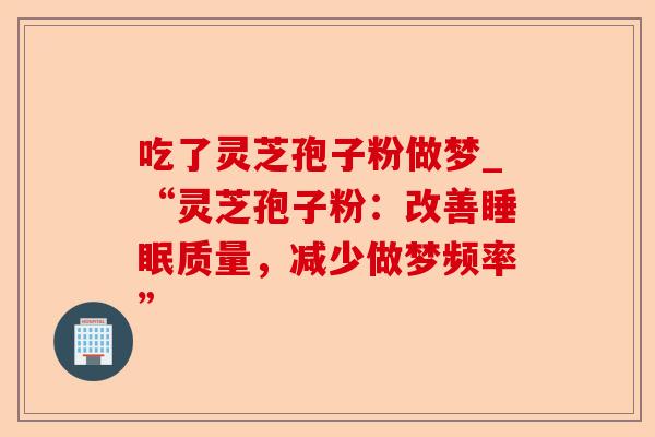 吃了灵芝孢子粉做梦_“灵芝孢子粉：改善睡眠质量，减少做梦频率”-第1张图片-卓越灵芝孢子粉