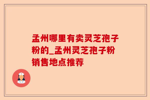 孟州哪里有卖灵芝孢子粉的_孟州灵芝孢子粉销售地点推荐-第1张图片-卓越灵芝孢子粉
