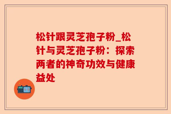松针跟灵芝孢子粉_松针与灵芝孢子粉:探索两者的神奇功效与健康益处-第1张图片-卓越灵芝孢子粉 松针跟灵芝孢子粉_松针与灵芝孢子粉:探索两者的神奇功效与健康益处-第1张图片-卓越灵芝孢子粉
