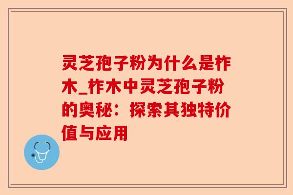 灵芝孢子粉为什么是柞木_柞木中灵芝孢子粉的奥秘：探索其独特价值与应用-第1张图片-卓越灵芝孢子粉