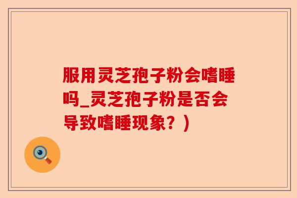 服用灵芝孢子粉会嗜睡吗_灵芝孢子粉是否会导致嗜睡现象?)-第1张图片-卓越灵芝孢子粉 服用灵芝孢子粉会嗜睡吗_灵芝孢子粉是否会导致嗜睡现象?)-第1张图片-卓越灵芝孢子粉