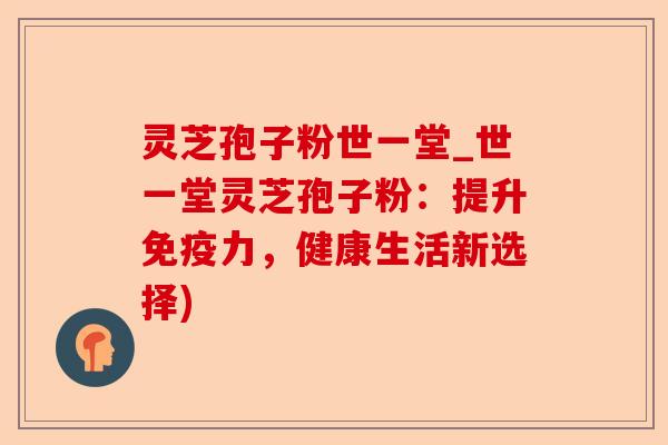 灵芝孢子粉世一堂_世一堂灵芝孢子粉:提升免疫力,健康生活新选择)-第1张图片-卓越灵芝孢子粉 灵芝孢子粉世一堂_世一堂灵芝孢子粉:提升免疫力,健康生活新选择)-第1张图片-卓越灵芝孢子粉