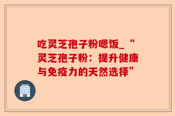 吃灵芝孢子粉嗯饭_“灵芝孢子粉:提升健康与免疫力的天然选择”-第1张图片-卓越灵芝孢子粉 吃灵芝孢子粉嗯饭_“灵芝孢子粉:提升健康与免疫力的天然选择”-第1张图片-卓越灵芝孢子粉