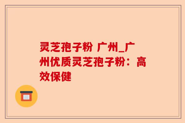 灵芝孢子粉 广州_广州优质灵芝孢子粉:高效保健-第1张图片-卓越灵芝孢子粉 灵芝孢子粉 广州_广州优质灵芝孢子粉:高效保健-第1张图片-卓越灵芝孢子粉