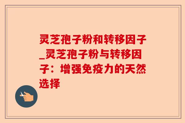 灵芝孢子粉和转移因子_灵芝孢子粉与转移因子:增强免疫力的天然选择-第1张图片-卓越灵芝孢子粉 灵芝孢子粉和转移因子_灵芝孢子粉与转移因子:增强免疫力的天然选择-第1张图片-卓越灵芝孢子粉