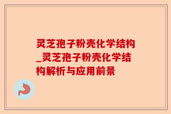 灵芝孢子粉壳化学结构_灵芝孢子粉壳化学结构解析与应用前景-第1张图片-卓越灵芝孢子粉 灵芝孢子粉壳化学结构_灵芝孢子粉壳化学结构解析与应用前景-第1张图片-卓越灵芝孢子粉