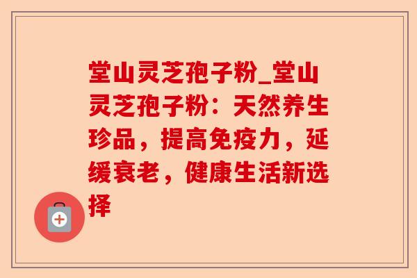 堂山灵芝孢子粉_堂山灵芝孢子粉:天然养生珍品,提高免疫力,延缓衰老,健康生活新选择-第1张图片-卓越灵芝孢子粉 堂山灵芝孢子粉_堂山灵芝孢子粉:天然养生珍品,提高免疫力,延缓衰老,健康生活新选择-第1张图片-卓越灵芝孢子粉