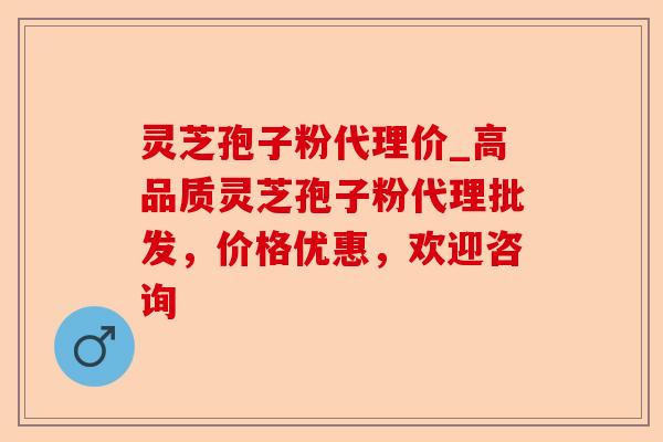 灵芝孢子粉代理价_高品质灵芝孢子粉代理批发,价格优惠,欢迎咨询-第1张图片-卓越灵芝孢子粉 灵芝孢子粉代理价_高品质灵芝孢子粉代理批发,价格优惠,欢迎咨询-第1张图片-卓越灵芝孢子粉