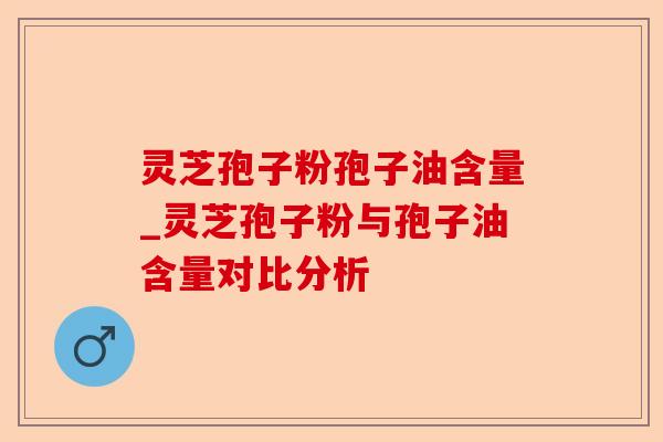 灵芝孢子粉孢子油含量_灵芝孢子粉与孢子油含量对比分析-第1张图片-卓越灵芝孢子粉