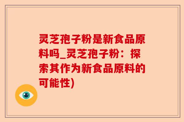 灵芝孢子粉是新食品原料吗_灵芝孢子粉：探索其作为新食品原料的可能性)-第1张图片-卓越灵芝孢子粉