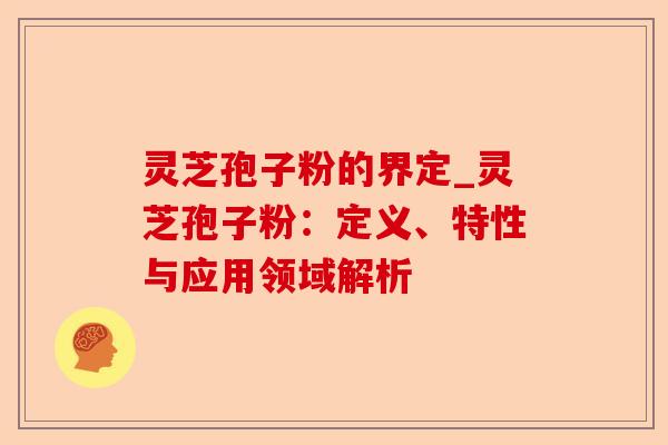 灵芝孢子粉的界定_灵芝孢子粉：定义、特性与应用领域解析-第1张图片-卓越灵芝孢子粉