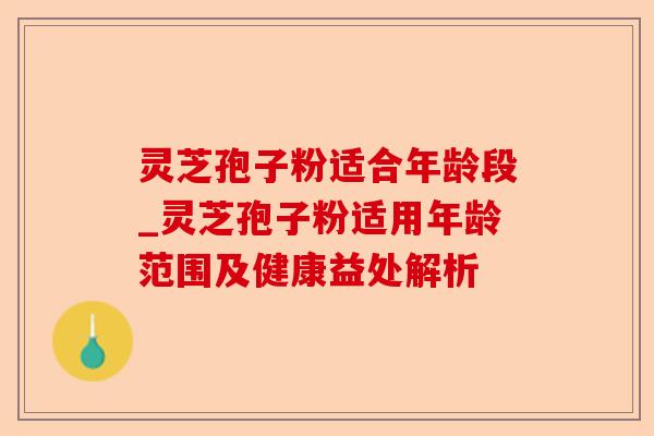 灵芝孢子粉适合年龄段_灵芝孢子粉适用年龄范围及健康益处解析-第1张图片-卓越灵芝孢子粉 灵芝孢子粉适合年龄段_灵芝孢子粉适用年龄范围及健康益处解析-第1张图片-卓越灵芝孢子粉