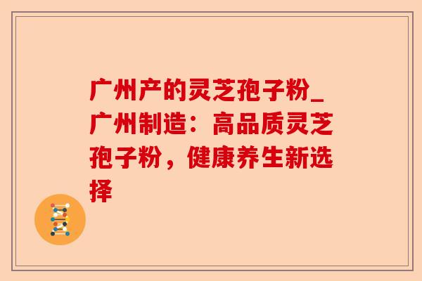 广州产的灵芝孢子粉_广州制造:高品质灵芝孢子粉,健康养生新选择-第1张图片-卓越灵芝孢子粉 广州产的灵芝孢子粉_广州制造:高品质灵芝孢子粉,健康养生新选择-第1张图片-卓越灵芝孢子粉