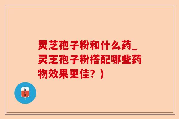 灵芝孢子粉和什么药_灵芝孢子粉搭配哪些药物效果更佳?)-第1张图片-卓越灵芝孢子粉 灵芝孢子粉和什么药_灵芝孢子粉搭配哪些药物效果更佳?)-第1张图片-卓越灵芝孢子粉