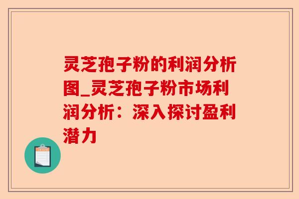 灵芝孢子粉的利润分析图_灵芝孢子粉市场利润分析：深入探讨盈利潜力-第1张图片-卓越灵芝孢子粉