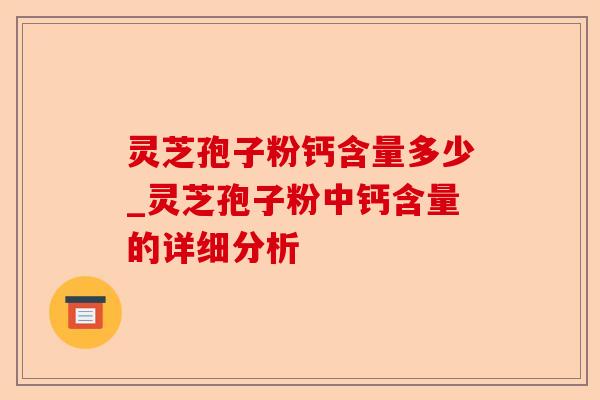 灵芝孢子粉钙含量多少_灵芝孢子粉中钙含量的详细分析-第1张图片-卓越灵芝孢子粉 灵芝孢子粉钙含量多少_灵芝孢子粉中钙含量的详细分析-第1张图片-卓越灵芝孢子粉