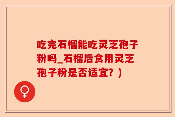 吃完石榴能吃灵芝孢子粉吗_石榴后食用灵芝孢子粉是否适宜?)-第1张图片-卓越灵芝孢子粉 吃完石榴能吃灵芝孢子粉吗_石榴后食用灵芝孢子粉是否适宜?)-第1张图片-卓越灵芝孢子粉