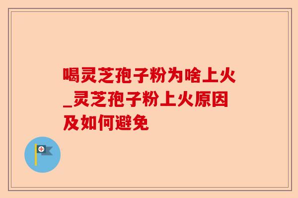 喝灵芝孢子粉为啥上火_灵芝孢子粉上火原因及如何避免-第1张图片-卓越灵芝孢子粉