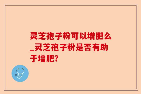 灵芝孢子粉可以增肥么_灵芝孢子粉是否有助于增肥？-第1张图片-卓越灵芝孢子粉