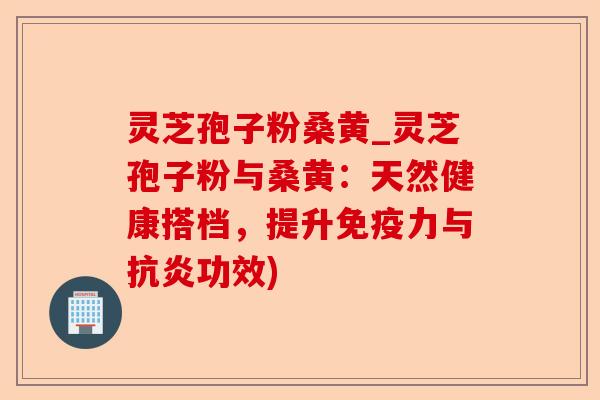 灵芝孢子粉桑黄_灵芝孢子粉与桑黄:天然健康搭档,提升免疫力与抗炎功效)-第1张图片-卓越灵芝孢子粉 灵芝孢子粉桑黄_灵芝孢子粉与桑黄:天然健康搭档,提升免疫力与抗炎功效)-第1张图片-卓越灵芝孢子粉