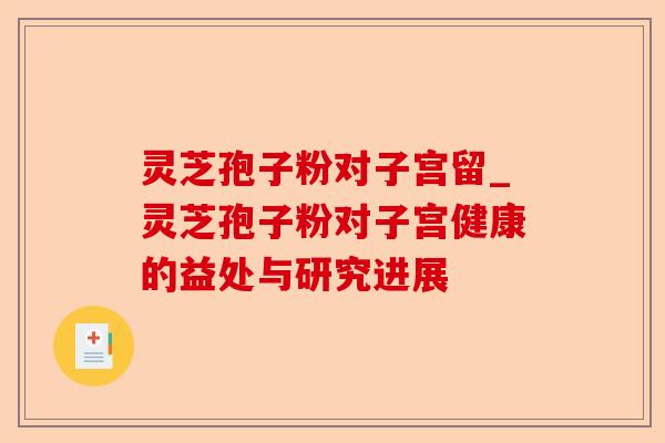 灵芝孢子粉对子宫留_灵芝孢子粉对子宫健康的益处与研究进展-第1张图片-卓越灵芝孢子粉 灵芝孢子粉对子宫留_灵芝孢子粉对子宫健康的益处与研究进展-第1张图片-卓越灵芝孢子粉