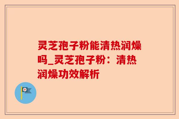 灵芝孢子粉能清热润燥吗_灵芝孢子粉:清热润燥功效解析-第1张图片-卓越灵芝孢子粉 灵芝孢子粉能清热润燥吗_灵芝孢子粉:清热润燥功效解析-第1张图片-卓越灵芝孢子粉