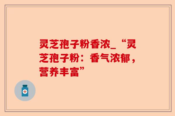 灵芝孢子粉香浓_“灵芝孢子粉：香气浓郁，营养丰富”-第1张图片-卓越灵芝孢子粉