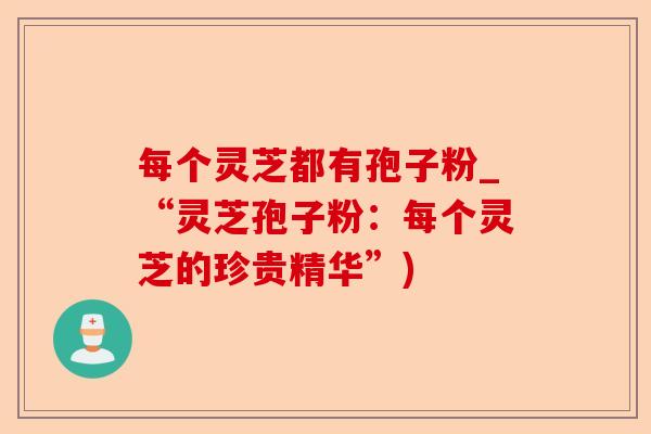每个灵芝都有孢子粉_“灵芝孢子粉:每个灵芝的珍贵精华”)-第1张图片-卓越灵芝孢子粉 每个灵芝都有孢子粉_“灵芝孢子粉:每个灵芝的珍贵精华”)-第1张图片-卓越灵芝孢子粉