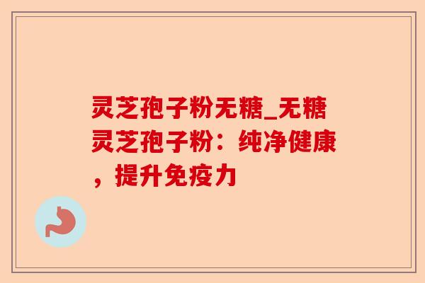 灵芝孢子粉无糖_无糖灵芝孢子粉:纯净健康,提升免疫力-第1张图片-卓越灵芝孢子粉 灵芝孢子粉无糖_无糖灵芝孢子粉:纯净健康,提升免疫力-第1张图片-卓越灵芝孢子粉