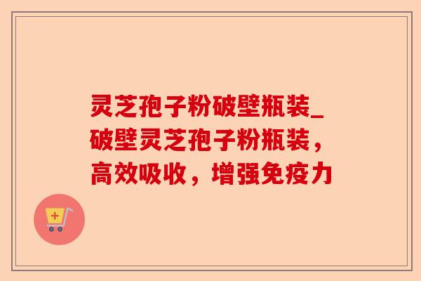 灵芝孢子粉破壁瓶装_破壁灵芝孢子粉瓶装，高效吸收，增强免疫力-第1张图片-卓越灵芝孢子粉