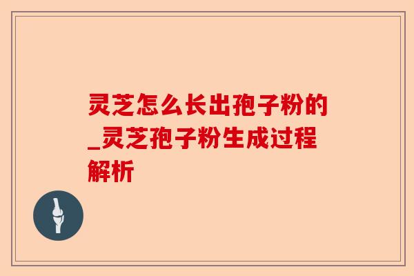 灵芝怎么长出孢子粉的_灵芝孢子粉生成过程解析-第1张图片-卓越灵芝孢子粉