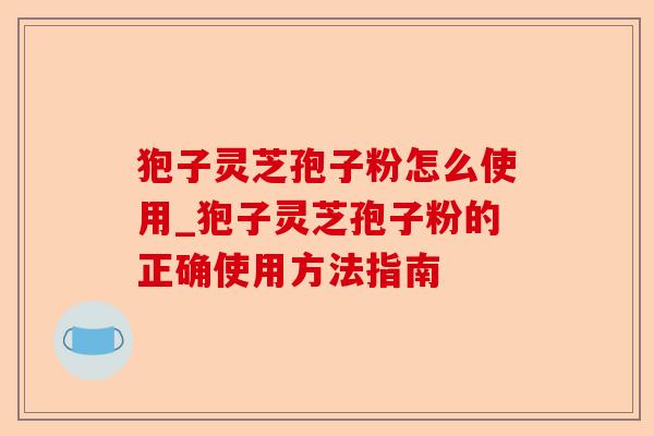 狍子灵芝孢子粉怎么使用_狍子灵芝孢子粉的正确使用方法指南-第1张图片-卓越灵芝孢子粉 狍子灵芝孢子粉怎么使用_狍子灵芝孢子粉的正确使用方法指南-第1张图片-卓越灵芝孢子粉