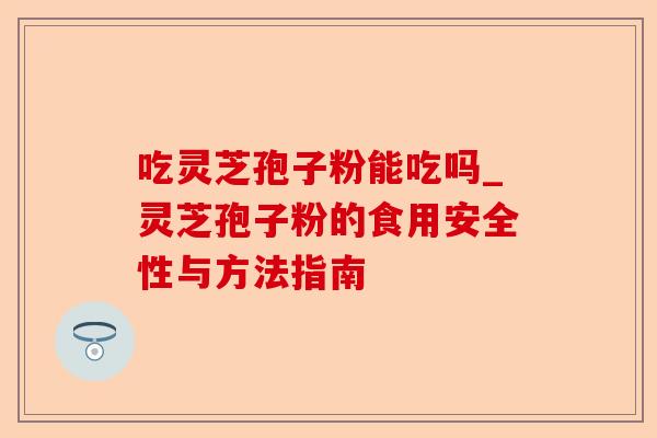 吃灵芝孢子粉能吃吗_灵芝孢子粉的食用安全性与方法指南-第1张图片-卓越灵芝孢子粉 吃灵芝孢子粉能吃吗_灵芝孢子粉的食用安全性与方法指南-第1张图片-卓越灵芝孢子粉